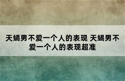 天蝎男不爱一个人的表现 天蝎男不爱一个人的表现超准